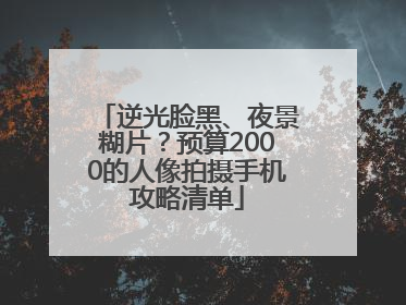 逆光脸黑、夜景糊片？预算2000的人像拍摄手机攻略清单
