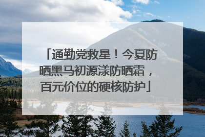 通勤党救星！今夏防晒黑马初源漾防晒霜，百元价位的硬核防护