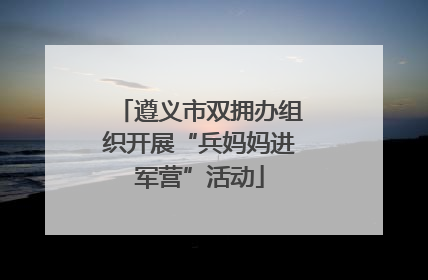遵义市双拥办组织开展“兵妈妈进军营”活动