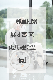 邻里相聚展才艺 文化共融绘温情