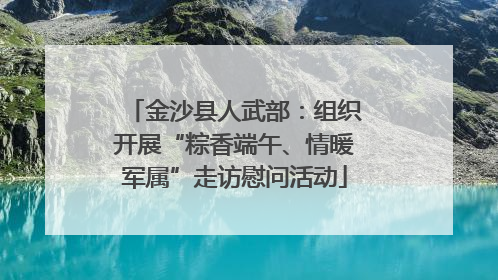 金沙县人武部：组织开展“粽香端午、情暖军属”走访慰问活动
