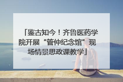 鉴古知今！齐鲁医药学院开展“管仲纪念馆”现场情景思政课教学