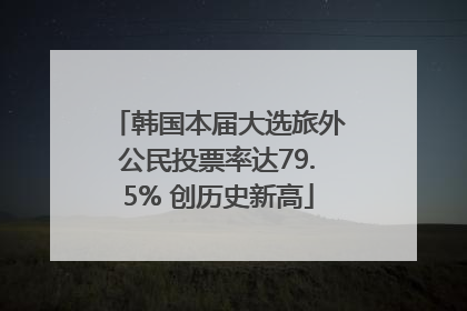 韩国本届大选旅外公民投票率达79.5% 创历史新高