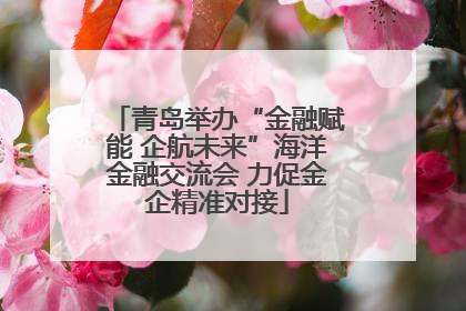 青岛举办“金融赋能 企航未来”海洋金融交流会 力促金企精准对接