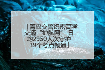 青岛交警织密高考交通“护航网” 日均2950人次守护39个考点畅通