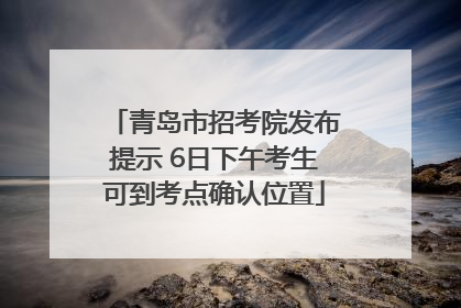 青岛市招考院发布提示 6日下午考生可到考点确认位置