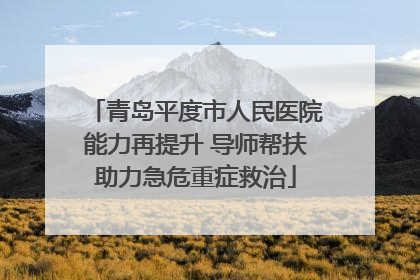 青岛平度市人民医院能力再提升 导师帮扶助力急危重症救治