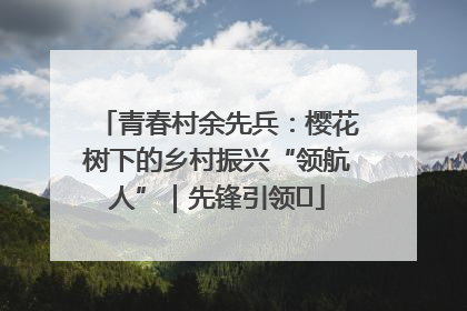 青春村余先兵：樱花树下的乡村振兴“领航人”｜先锋引领⑪