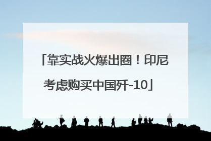 靠实战火爆出圈！印尼考虑购买中国歼-10