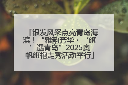 银发风采点亮青岛海滨！“雅韵芳华・‘旗’遇青岛”2025奥帆旗袍走秀活动举行