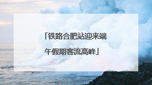 铁路合肥站迎来端午假期客流高峰