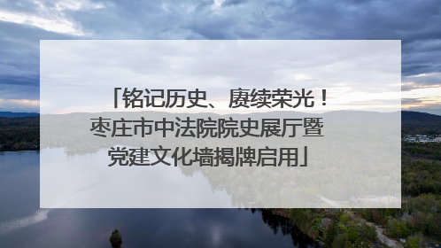 铭记历史、赓续荣光！枣庄市中法院院史展厅暨党建文化墙揭牌启用