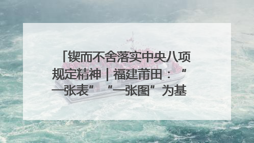 锲而不舍落实中央八项规定精神｜福建莆田：“一张表”“一张图”为基层减轻“数字负担”