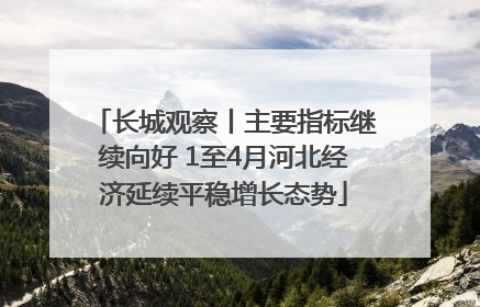 长城观察丨主要指标继续向好 1至4月河北经济延续平稳增长态势