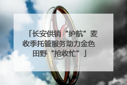 长安供销“护航”麦收季托管服务助力金色田野“抢收忙”