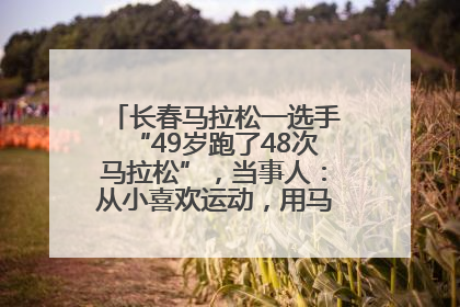 长春马拉松一选手“49岁跑了48次马拉松”，当事人：从小喜欢运动，用马拉松感受大自然