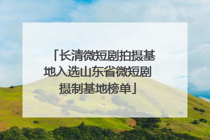 长清微短剧拍摄基地入选山东省微短剧摄制基地榜单