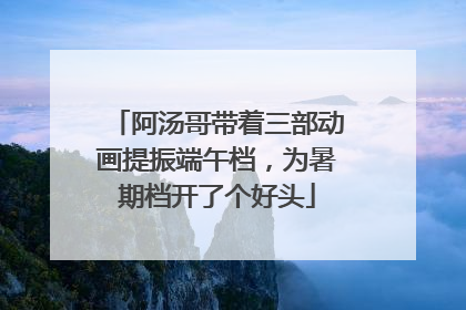 阿汤哥带着三部动画提振端午档，为暑期档开了个好头