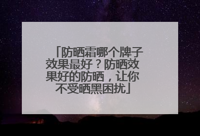 防晒霜哪个牌子效果最好？防晒效果好的防晒，让你不受晒黑困扰