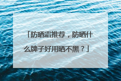 防晒霜推荐，防晒什么牌子好用晒不黑？