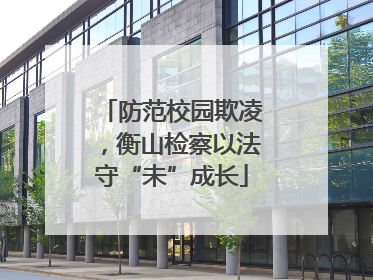防范校园欺凌，衡山检察以法守“未”成长