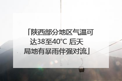 陕西部分地区气温可达38至40℃ 后天局地有暴雨伴强对流