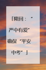 隆回：“严中有爱”确保“平安中考”