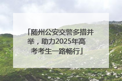 随州公安交警多措并举，助力2025年高考考生一路畅行