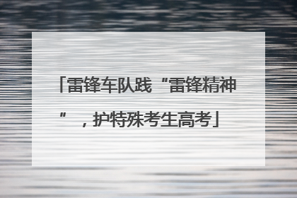 雷锋车队践“雷锋精神”，护特殊考生高考
