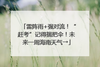 雷阵雨+强对流！“赶考”记得揣把伞！未来一周海南天气→