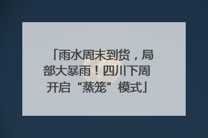 雨水周末到货，局部大暴雨！四川下周开启“蒸笼”模式