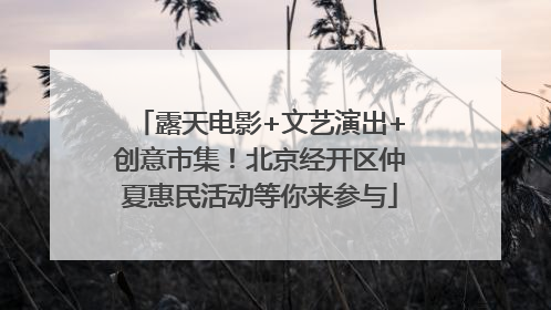 露天电影+文艺演出+创意市集！北京经开区仲夏惠民活动等你来参与