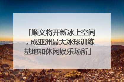 顺义将开新冰上空间，成亚洲最大冰球训练基地和休闲娱乐场所