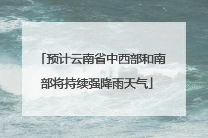 预计云南省中西部和南部将持续强降雨天气