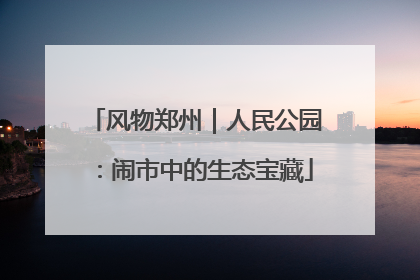 风物郑州｜人民公园：闹市中的生态宝藏