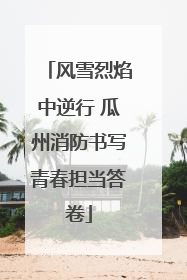 风雪烈焰中逆行 瓜州消防书写青春担当答卷