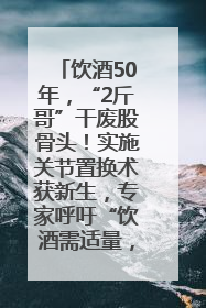 饮酒50年，“2斤哥”干废股骨头！实施关节置换术获新生，专家呼吁“饮酒需适量，守护骨骼健康”