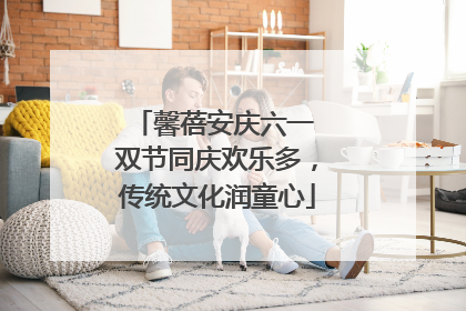 馨蓓安庆六一 双节同庆欢乐多，传统文化润童心