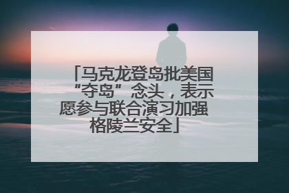 马克龙登岛批美国“夺岛”念头，表示愿参与联合演习加强格陵兰安全