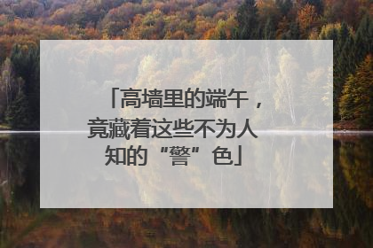 高墙里的端午，竟藏着这些不为人知的“警”色