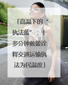 高温下的“执法蓝”：十多分钟救援诠释交通运输执法为民温度