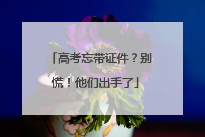 高考忘带证件？别慌！他们出手了