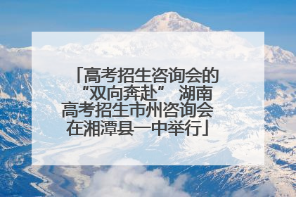 高考招生咨询会的“双向奔赴” 湖南高考招生市州咨询会在湘潭县一中举行