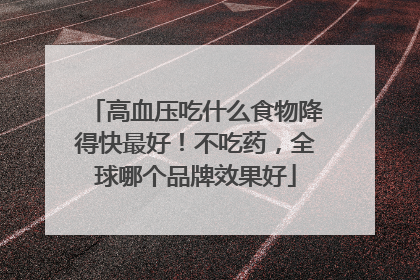 高血压吃什么食物降得快最好！不吃药，全球哪个品牌效果好