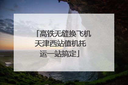 高铁无缝换飞机 天津西站值机托运一站搞定