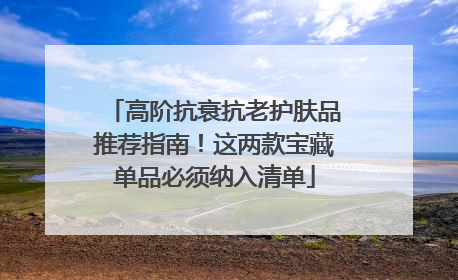 高阶抗衰抗老护肤品推荐指南！这两款宝藏单品必须纳入清单