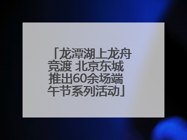 龙潭湖上龙舟竞渡 北京东城推出60余场端午节系列活动