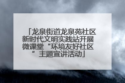 龙泉街道龙泉苑社区新时代文明实践站开展微课堂“环境友好社区”主题宣讲活动