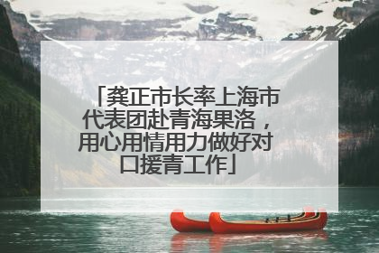 龚正市长率上海市代表团赴青海果洛，用心用情用力做好对口援青工作