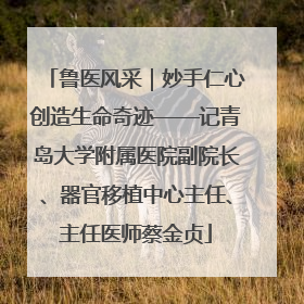 鲁医风采｜妙手仁心创造生命奇迹——记青岛大学附属医院副院长、器官移植中心主任、主任医师蔡金贞